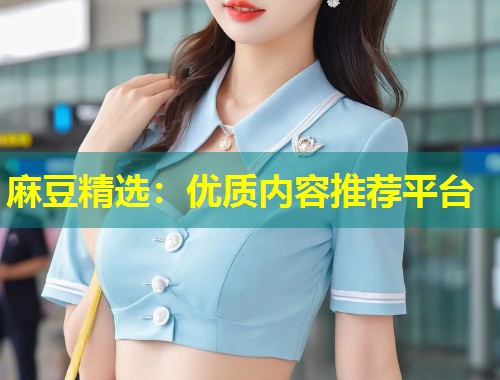 麻豆精选：优质内容推荐平台