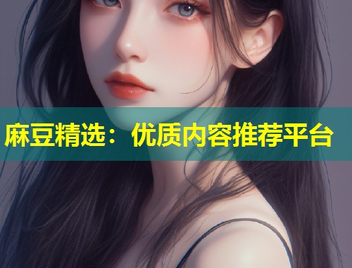 麻豆精选：优质内容推荐平台