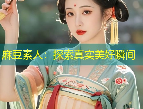 麻豆素人：探索真实美好瞬间