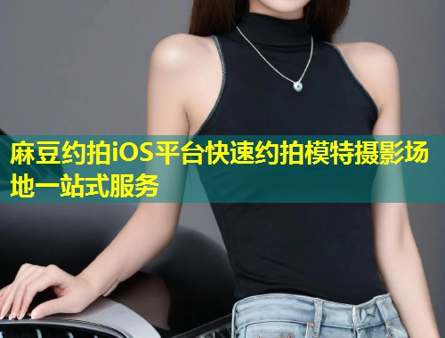 麻豆约拍iOS平台快速约拍模特摄影场地一站式服务