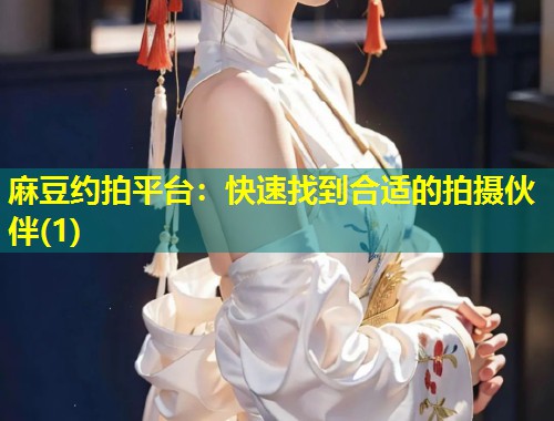 麻豆约拍平台：快速找到合适的拍摄伙伴(1)