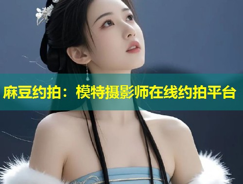 麻豆约拍：模特摄影师在线约拍平台