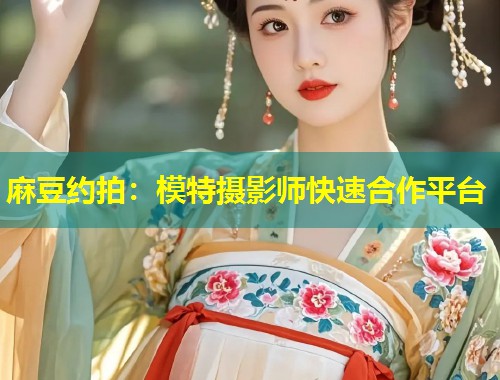 麻豆约拍：模特摄影师快速合作平台