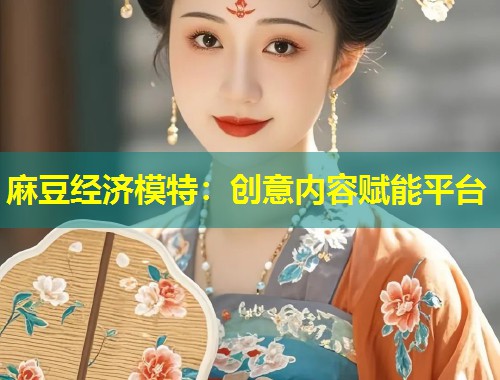 麻豆经济模特：创意内容赋能平台