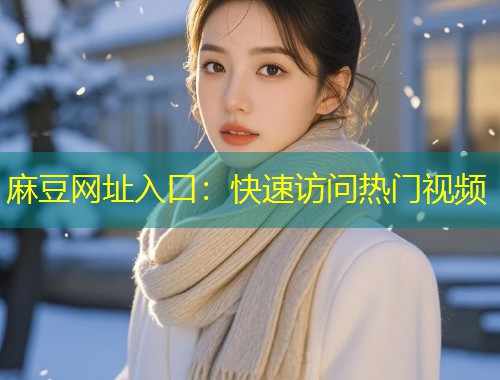 麻豆网址入口：快速访问热门视频