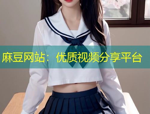 麻豆网站：优质视频分享平台