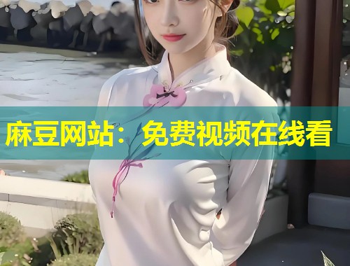 麻豆网站：免费视频在线看
