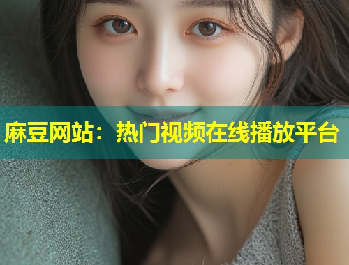 麻豆网站：热门视频在线播放平台