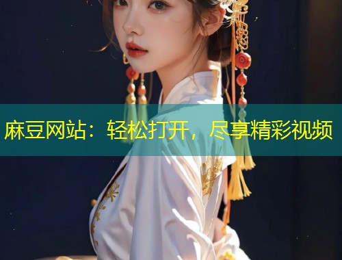麻豆网站：轻松打开，尽享精彩视频