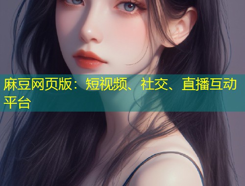 麻豆网页版：短视频、社交、直播互动平台