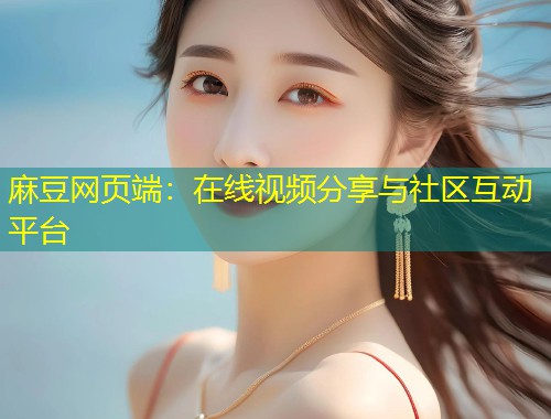 麻豆网页端：在线视频分享与社区互动平台