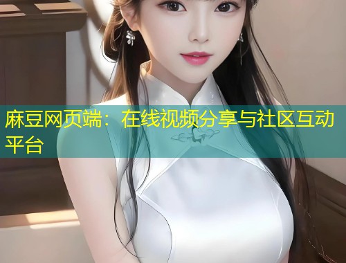 麻豆网页端：在线视频分享与社区互动平台
