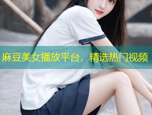 麻豆美女播放平台，精选热门视频