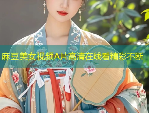 麻豆美女视频A片高清在线看精彩不断