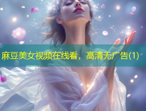 麻豆美女视频在线看，高清无广告(1)