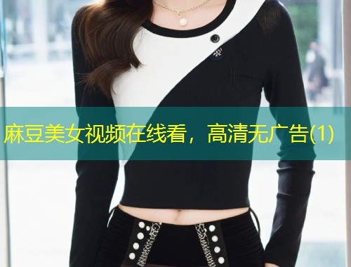 麻豆美女视频在线看，高清无广告(1)