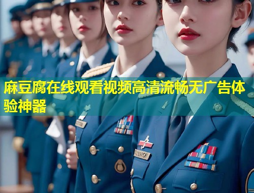 麻豆腐在线观看视频高清流畅无广告体验神器
