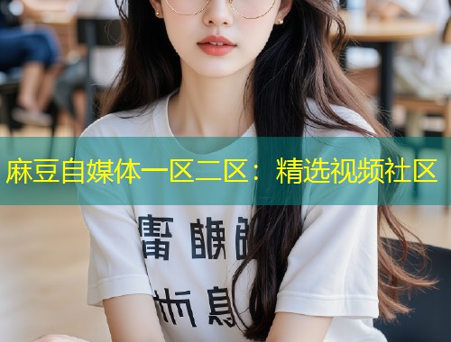 麻豆自媒体一区二区：精选视频社区